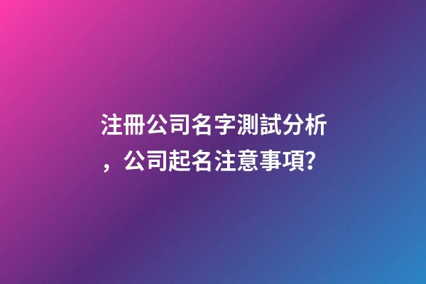 注冊公司名字測試分析，公司起名注意事項？