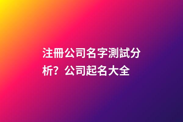注冊公司名字測試分析？公司起名大全-第1張-公司起名-玄機派
