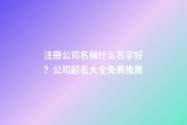 注冊公司名稱什么名字好？公司起名大全免費推薦-第1張-公司起名-玄機派