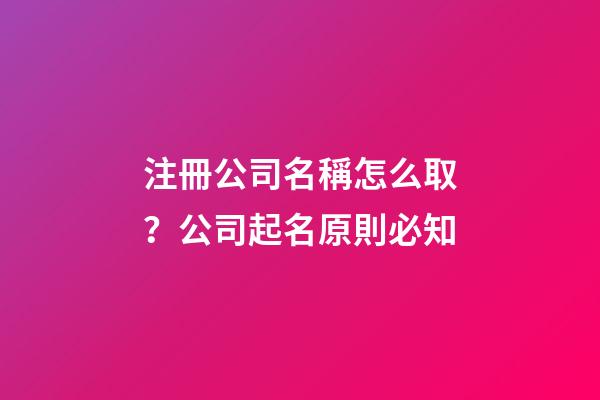 注冊公司名稱怎么取？公司起名原則必知