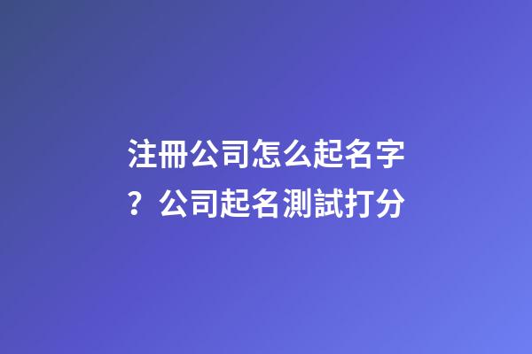 注冊公司怎么起名字？公司起名測試打分