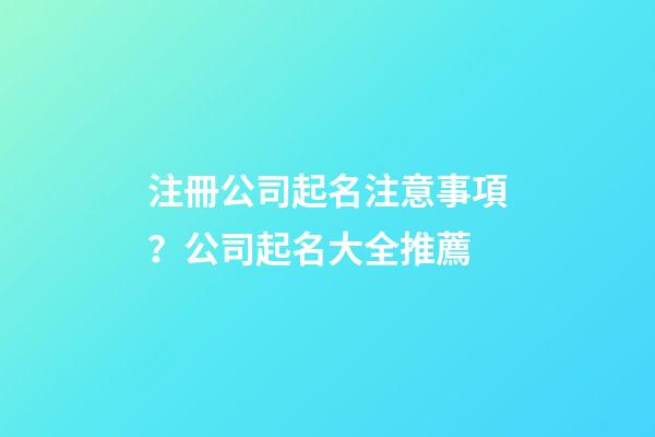 注冊公司起名注意事項？公司起名大全推薦-第1張-公司起名-玄機派