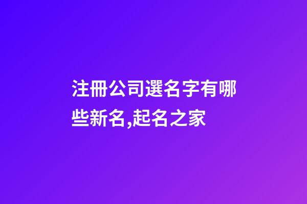 注冊公司選名字有哪些新名,起名之家-第1張-公司起名-玄機派