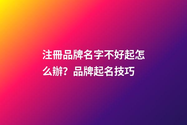 注冊品牌名字不好起怎么辦？品牌起名技巧-第1張-商標起名-玄機派