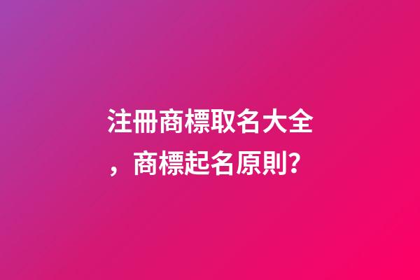 注冊商標取名大全，商標起名原則？-第1張-商標起名-玄機派