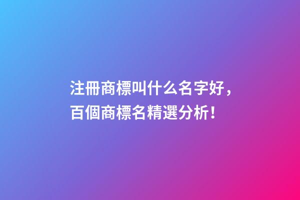 注冊商標叫什么名字好，百個商標名精選分析！-第1張-商標起名-玄機派