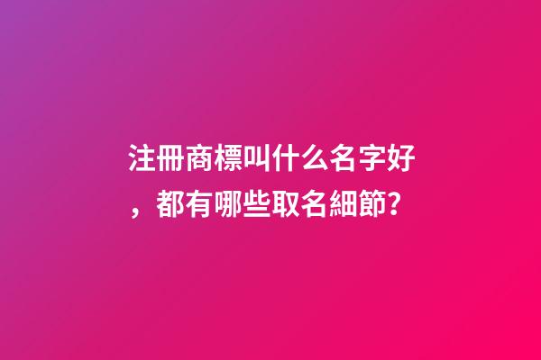注冊商標叫什么名字好，都有哪些取名細節？