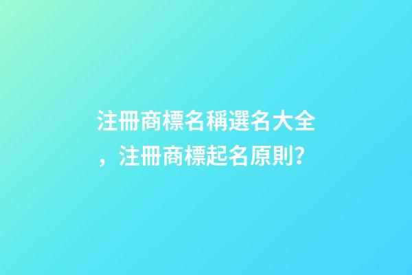 注冊商標名稱選名大全，注冊商標起名原則？-第1張-商標起名-玄機派