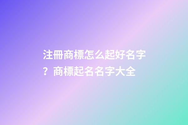 注冊商標怎么起好名字？商標起名名字大全-第1張-商標起名-玄機派