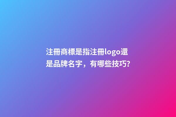 注冊商標是指注冊logo還是品牌名字，有哪些技巧？-第1張-商標起名-玄機派