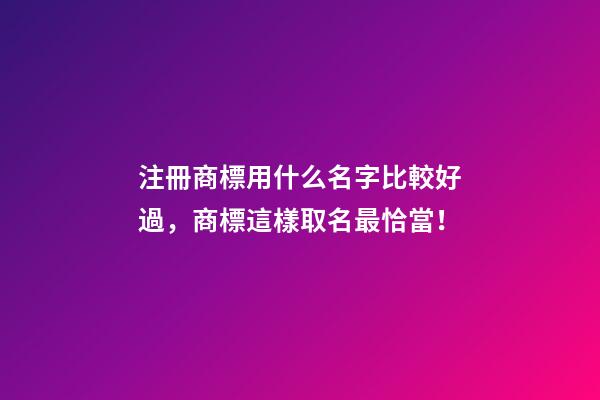 注冊商標用什么名字比較好過，商標這樣取名最恰當！