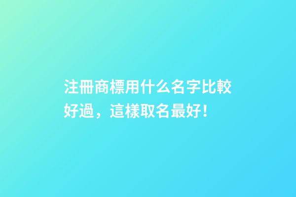 注冊商標用什么名字比較好過，這樣取名最好！-第1張-商標起名-玄機派