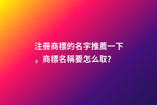 注冊商標的名字推薦一下，商標名稱要怎么取？-第1張-商標起名-玄機派