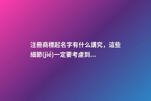 注冊商標起名字有什么講究，這些細節(jié)一定要考慮到！