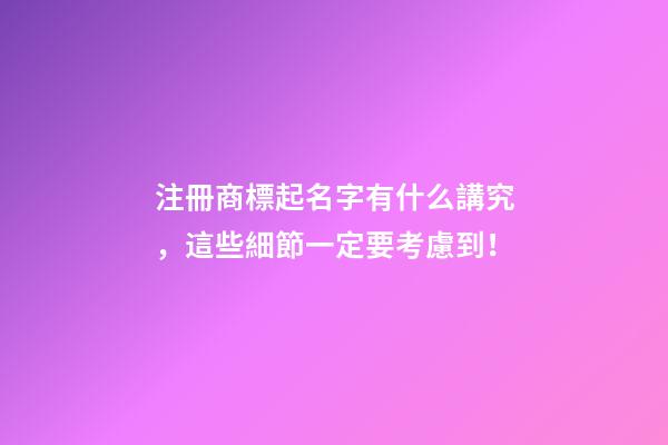 注冊商標起名字有什么講究，這些細節一定要考慮到！-第1張-商標起名-玄機派