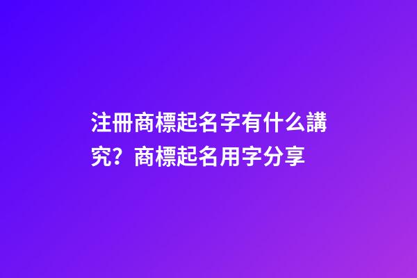 注冊商標起名字有什么講究？商標起名用字分享