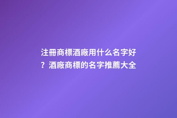 注冊商標酒廠用什么名字好？酒廠商標的名字推薦大全-第1張-公司起名-玄機派