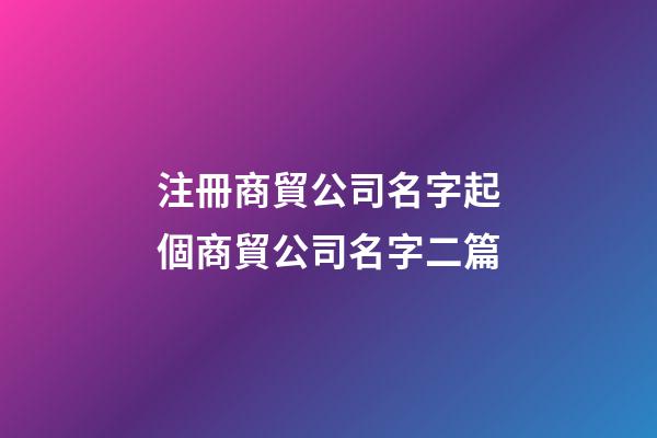 注冊商貿公司名字起個商貿公司名字二篇-第1張-公司起名-玄機派