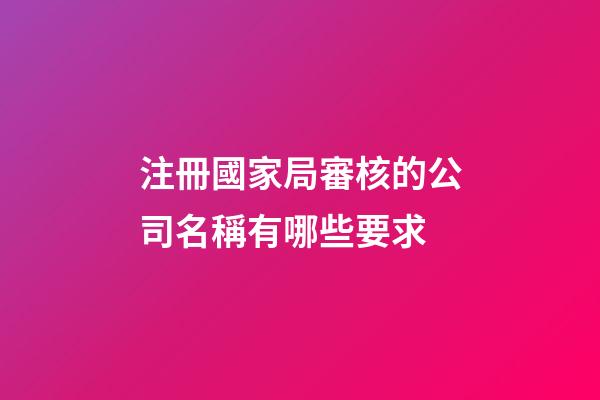 注冊國家局審核的公司名稱有哪些要求-第1張-公司起名-玄機派