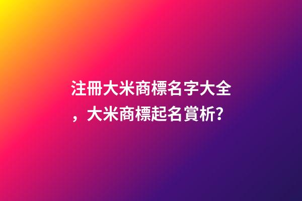 注冊大米商標名字大全，大米商標起名賞析？-第1張-商標起名-玄機派