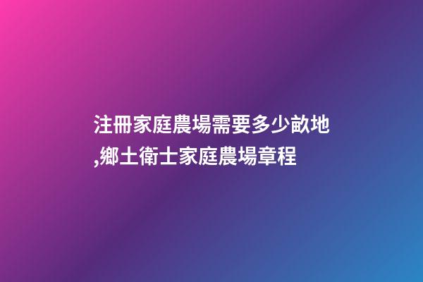 注冊家庭農場需要多少畝地,鄉土衛士家庭農場章程-第1張-觀點-玄機派