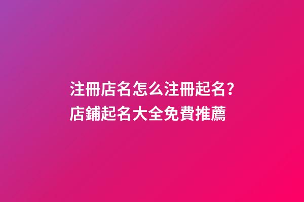 注冊店名怎么注冊起名？店鋪起名大全免費推薦-第1張-店鋪起名-玄機派