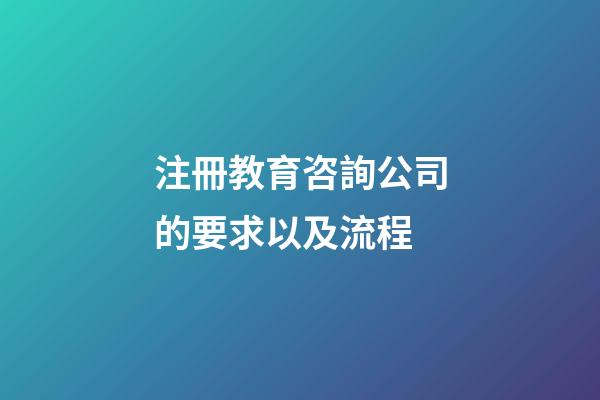 注冊教育咨詢公司的要求以及流程