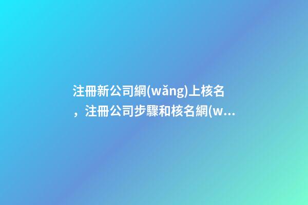 注冊新公司網(wǎng)上核名，注冊公司步驟和核名網(wǎng)站是什么-第1張-觀點(diǎn)-玄機(jī)派