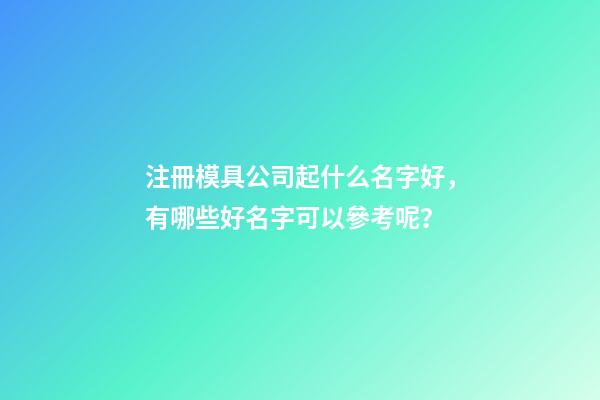 注冊模具公司起什么名字好，有哪些好名字可以參考呢？