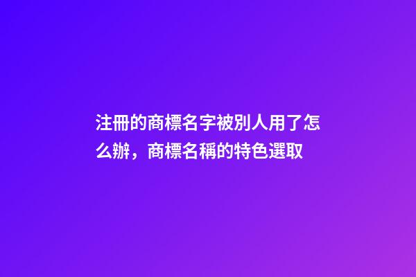注冊的商標名字被別人用了怎么辦，商標名稱的特色選取