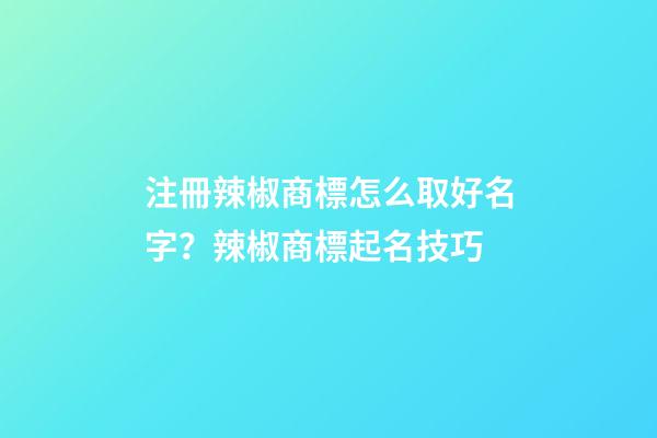 注冊辣椒商標怎么取好名字？辣椒商標起名技巧