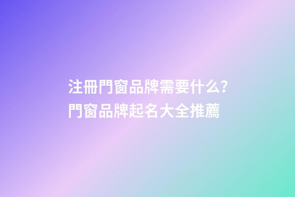 注冊門窗品牌需要什么？門窗品牌起名大全推薦-第1張-商標起名-玄機派