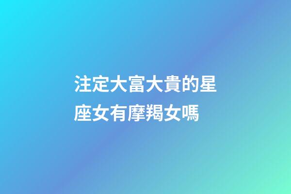 注定大富大貴的星座女有摩羯女嗎-第1張-星座運勢-玄機派