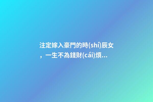 注定嫁入豪門的時(shí)辰女，一生不為錢財(cái)煩憂