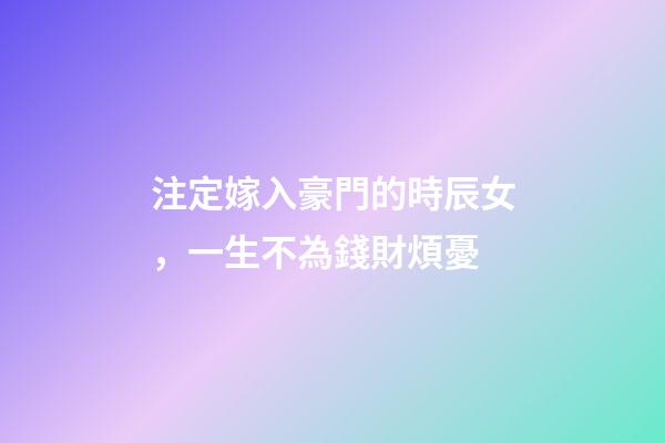 注定嫁入豪門的時辰女，一生不為錢財煩憂