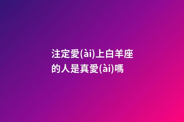 注定愛(ài)上白羊座的人是真愛(ài)嗎-第1張-星座運(yùn)勢(shì)-玄機(jī)派