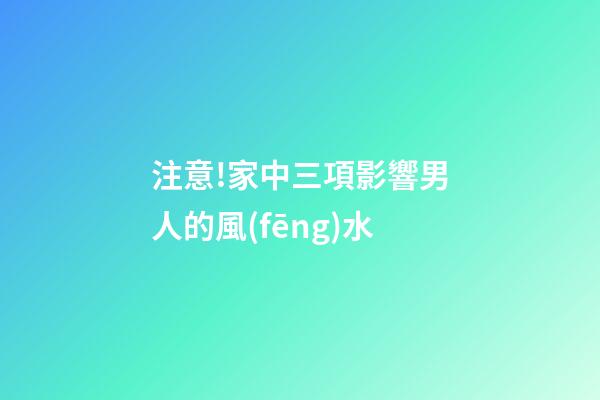 注意!家中三項影響男人的風(fēng)水