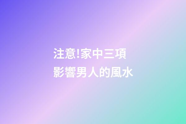 注意!家中三項影響男人的風水