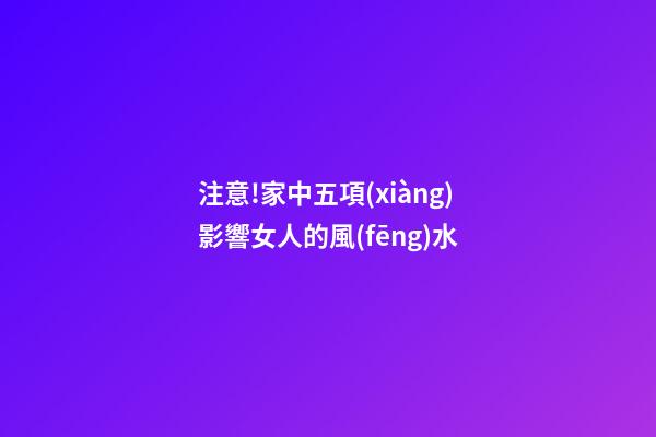 注意!家中五項(xiàng)影響女人的風(fēng)水
