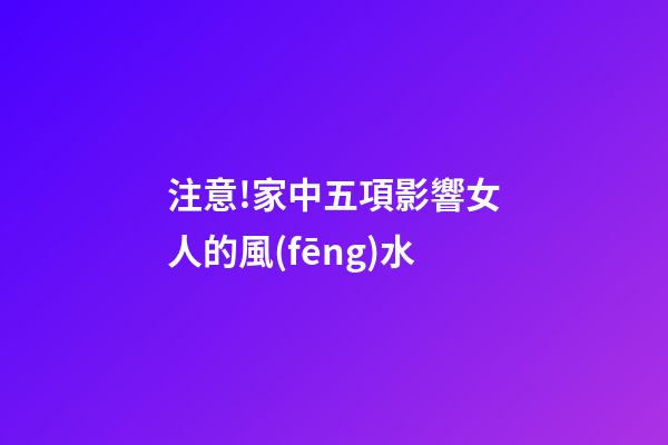 注意!家中五項影響女人的風(fēng)水