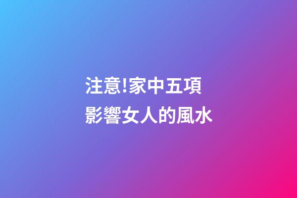 注意!家中五項影響女人的風水