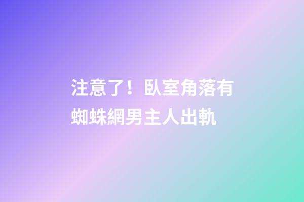 注意了！臥室角落有蜘蛛網男主人出軌