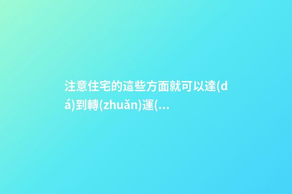 注意住宅的這些方面就可以達(dá)到轉(zhuǎn)運(yùn)的目的