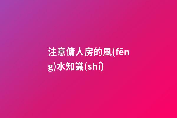 注意傭人房的風(fēng)水知識(shí)