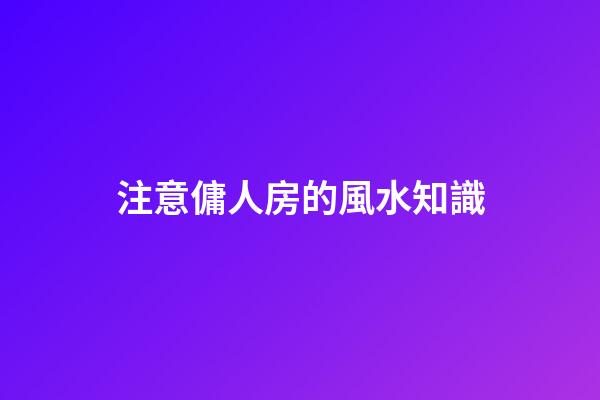 注意傭人房的風水知識