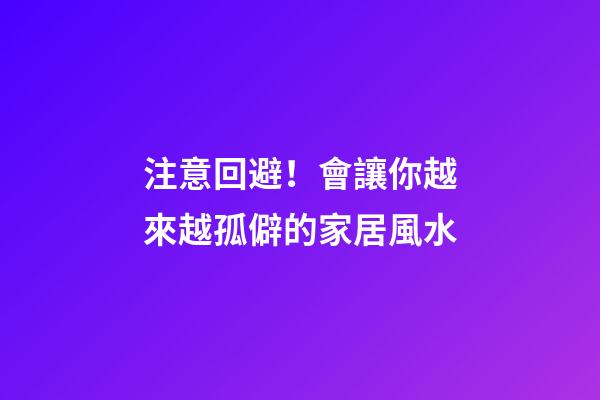 注意回避！會讓你越來越孤僻的家居風水