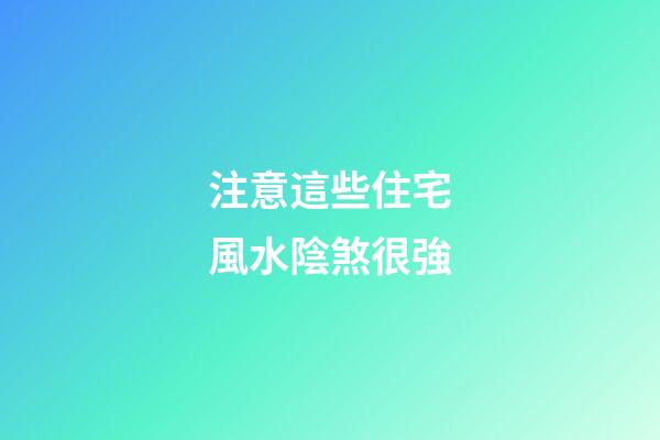 注意這些住宅風水陰煞很強