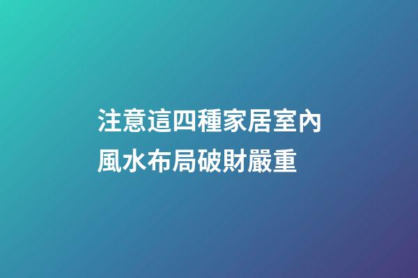 注意這四種家居室內風水布局破財嚴重