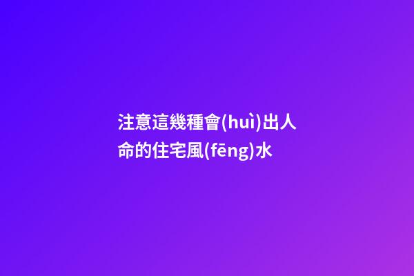 注意這幾種會(huì)出人命的住宅風(fēng)水