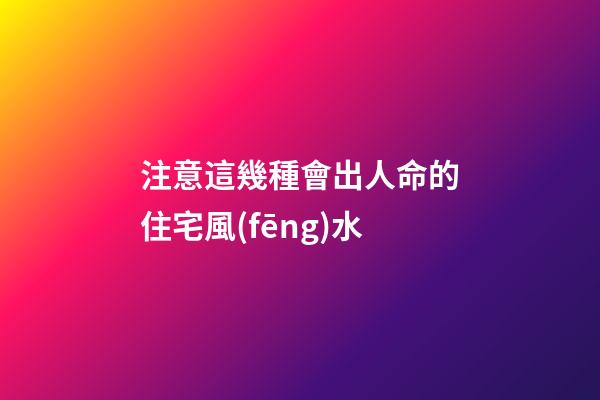 注意這幾種會出人命的住宅風(fēng)水
